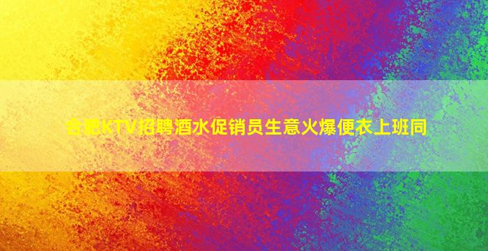 合肥KTV招聘酒水促销员生意火爆便衣上班同