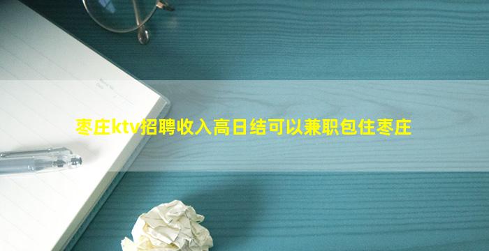 枣庄ktv招聘收入高日结可以兼职包住枣庄